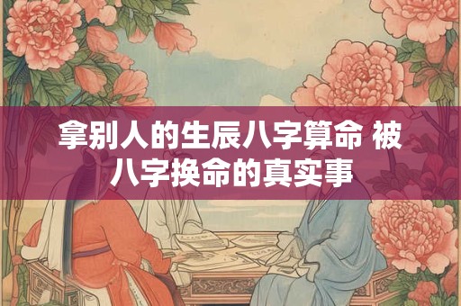 拿别人的生辰八字算命 被八字换命的真实事