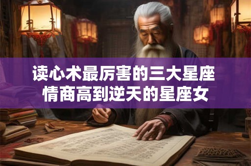 读心术最厉害的三大星座 情商高到逆天的星座女