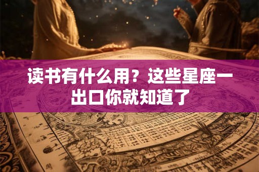 读书有什么用？这些星座一出口你就知道了