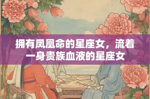 拥有凤凰命的星座女，流着一身贵族血液的星座女