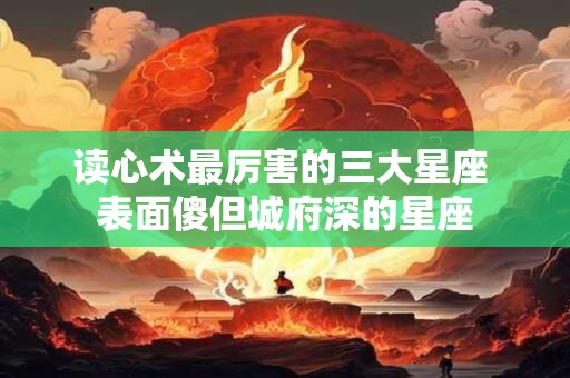 读心术最厉害的三大星座 表面傻但城府深的星座