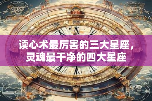 读心术最厉害的三大星座，灵魂最干净的四大星座
