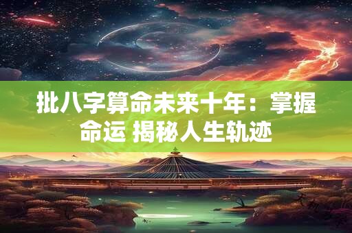批八字算命未来十年：掌握命运 揭秘人生轨迹