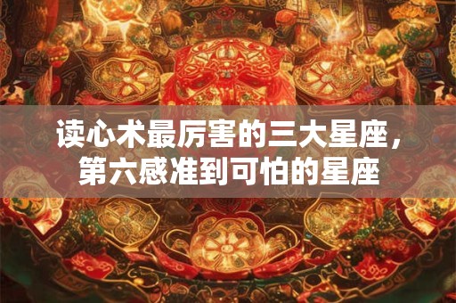 详细阅读:读心术最厉害的三大星座,第六感准到可怕的星座 读心术最厉害的三大星座,第六感准到可怕的星座