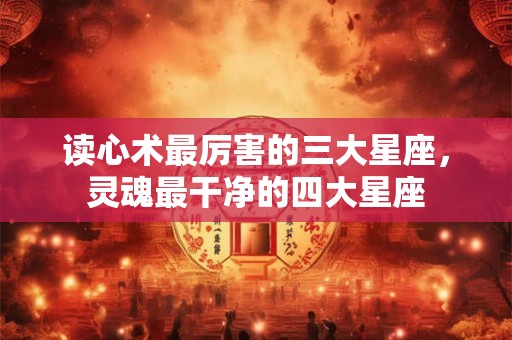 读心术最厉害的三大星座，灵魂最干净的四大星座