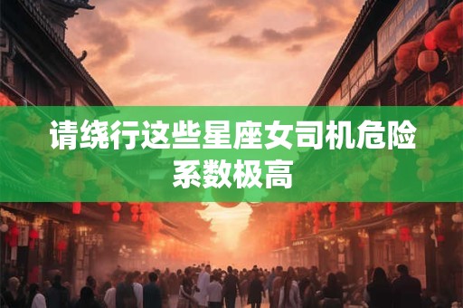请绕行这些星座女司机危险系数极高