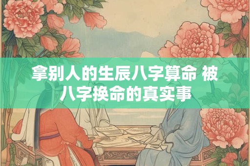 拿别人的生辰八字算命 被八字换命的真实事