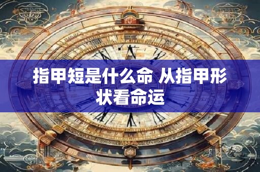 指甲短是什么命 从指甲形状看命运 指甲短是什么命 从指甲形状看命运