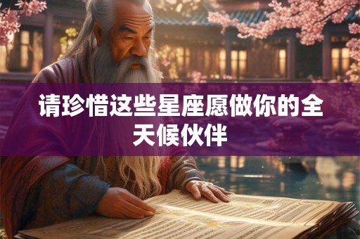请珍惜这些星座愿做你的全天候伙伴