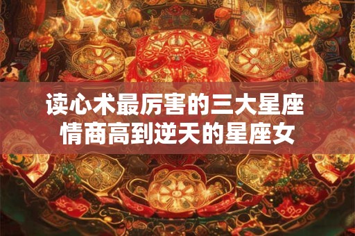 读心术最厉害的三大星座 情商高到逆天的星座女