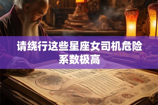 请绕行这些星座女司机危险系数极高
