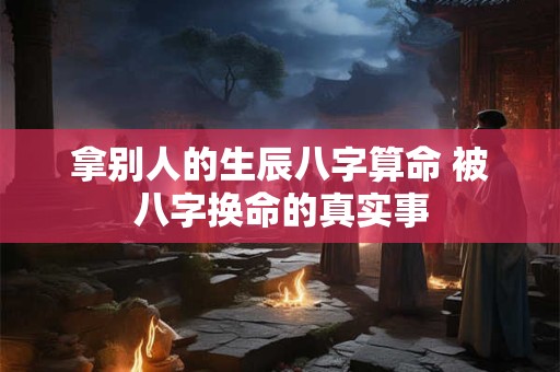 拿别人的生辰八字算命 被八字换命的真实事