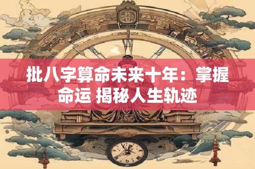 批八字算命未来十年：掌握命运 揭秘人生轨迹