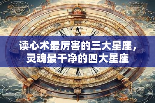 读心术最厉害的三大星座，灵魂最干净的四大星座