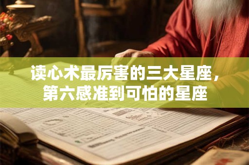 读心术最厉害的三大星座，第六感准到可怕的星座