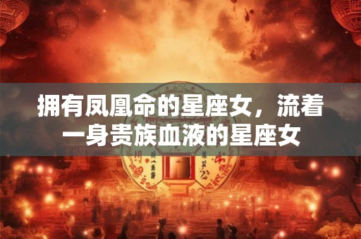 详细阅读:拥有凤凰命的星座女,流着一身贵族血液的星座女 拥有凤凰命的星座女,流着一身贵族血液的星座女