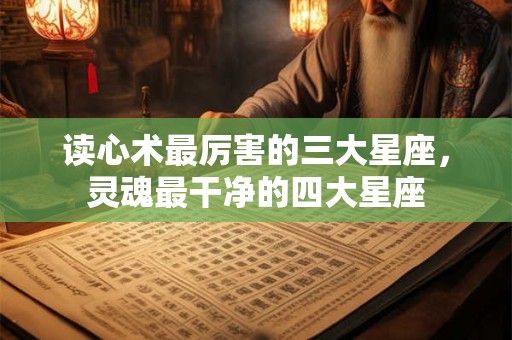 读心术最厉害的三大星座，灵魂最干净的四大星座