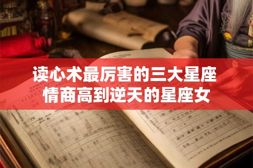读心术最厉害的三大星座 情商高到逆天的星座女