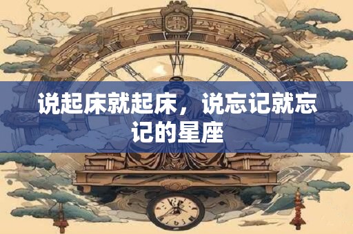说起床就起床，说忘记就忘记的星座