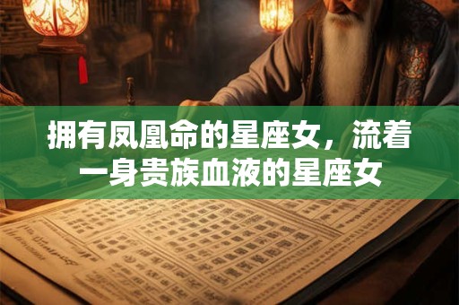 拥有凤凰命的星座女，流着一身贵族血液的星座女