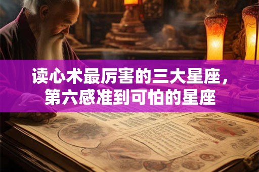 读心术最厉害的三大星座，第六感准到可怕的星座