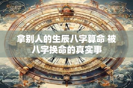 拿别人的生辰八字算命 被八字换命的真实事
