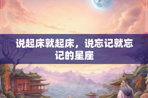说起床就起床，说忘记就忘记的星座
