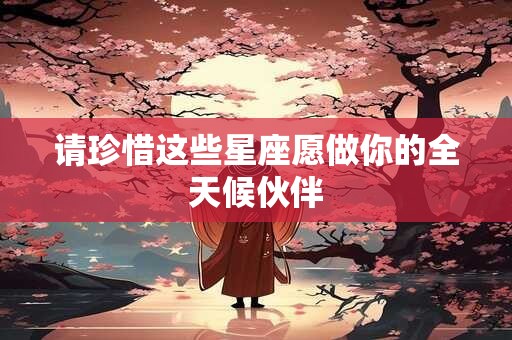 请珍惜这些星座愿做你的全天候伙伴