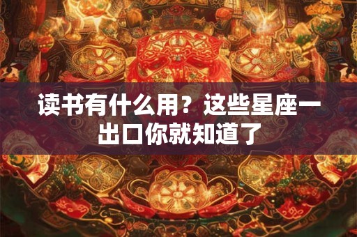 读书有什么用？这些星座一出口你就知道了