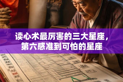 读心术最厉害的三大星座，第六感准到可怕的星座