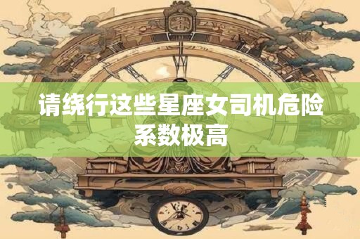 详细阅读:请绕行这些星座女司机危险系数极高 请绕行这些星座女司机危险系数极高