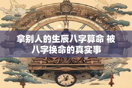 拿别人的生辰八字算命 被八字换命的真实事