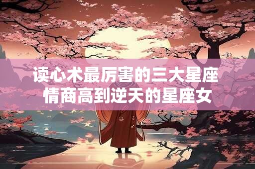 读心术最厉害的三大星座 情商高到逆天的星座女