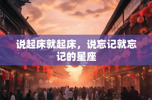 说起床就起床，说忘记就忘记的星座