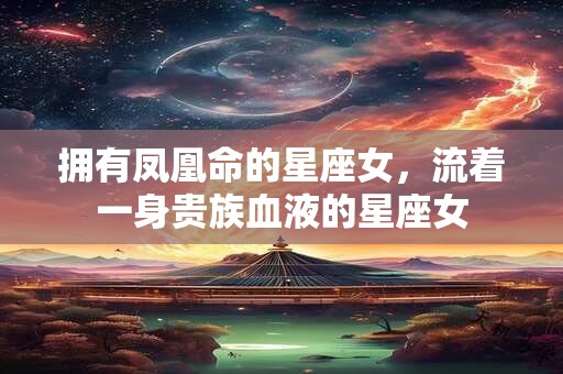 拥有凤凰命的星座女，流着一身贵族血液的星座女
