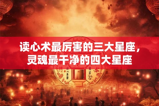 读心术最厉害的三大星座，灵魂最干净的四大星座