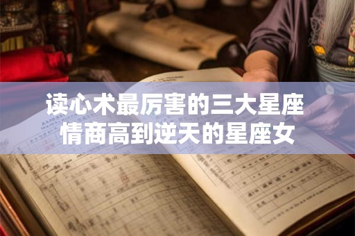 读心术最厉害的三大星座 情商高到逆天的星座女