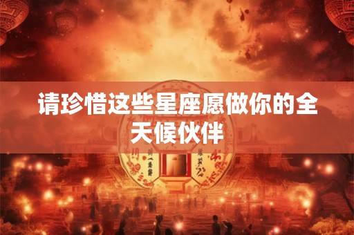 请珍惜这些星座愿做你的全天候伙伴