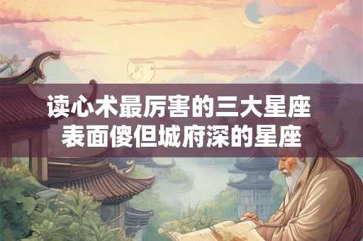 读心术最厉害的三大星座 表面傻但城府深的星座