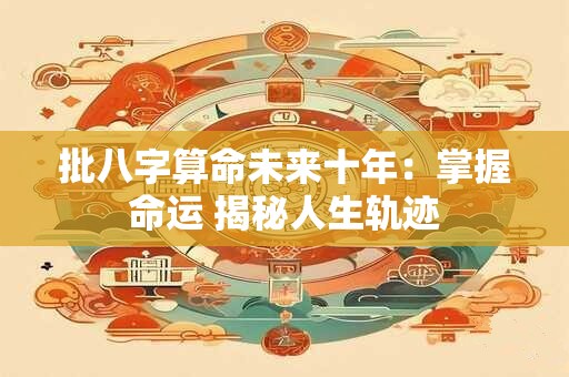 批八字算命未来十年：掌握命运 揭秘人生轨迹