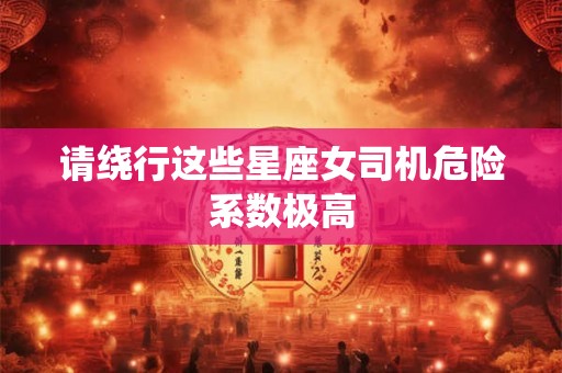 请绕行这些星座女司机危险系数极高