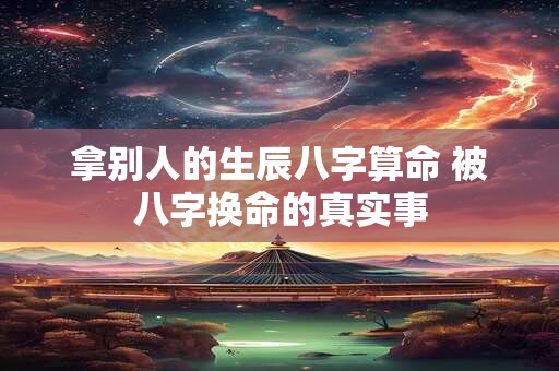 拿别人的生辰八字算命 被八字换命的真实事