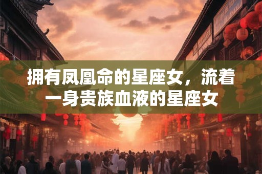 拥有凤凰命的星座女，流着一身贵族血液的星座女