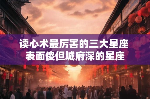 读心术最厉害的三大星座 表面傻但城府深的星座