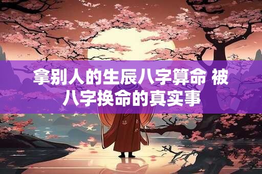 拿别人的生辰八字算命 被八字换命的真实事