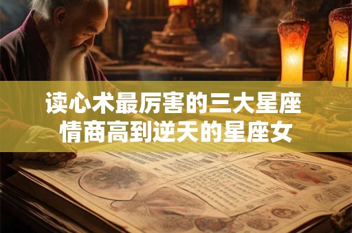 详细阅读:读心术最厉害的三大星座 情商高到逆天的星座女 读心术最厉害的三大星座 情商高到逆天的星座女