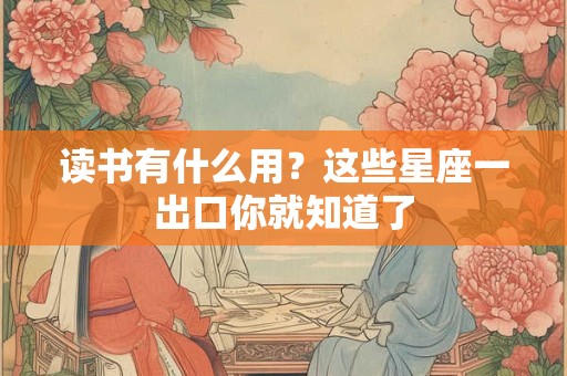读书有什么用？这些星座一出口你就知道了