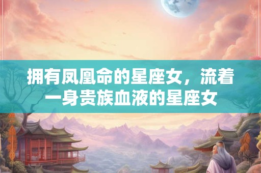 拥有凤凰命的星座女，流着一身贵族血液的星座女