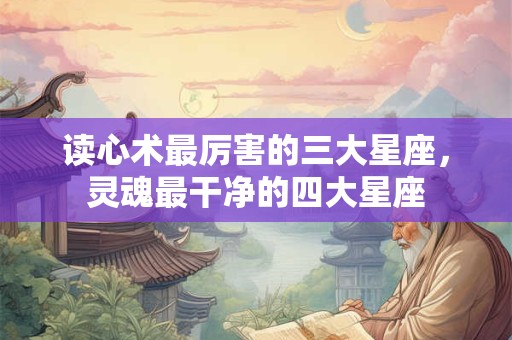 读心术最厉害的三大星座，灵魂最干净的四大星座