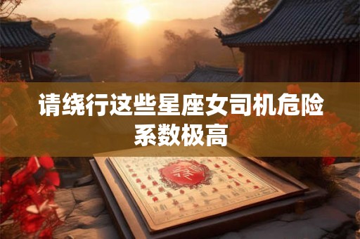 请绕行这些星座女司机危险系数极高